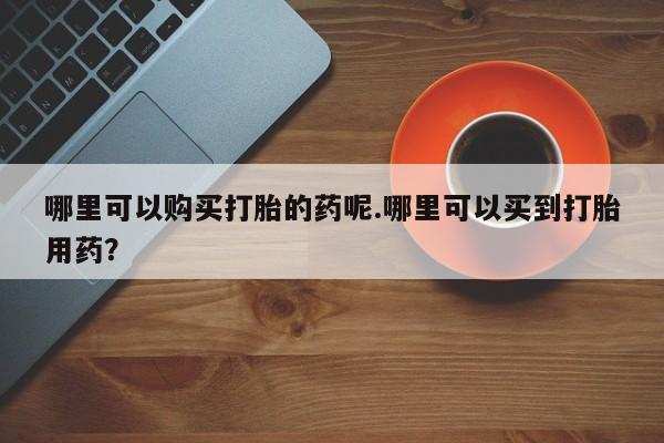 私人诊所打胎药多钱哪里可以购买打胎的药呢.哪里可以买到打胎用药？